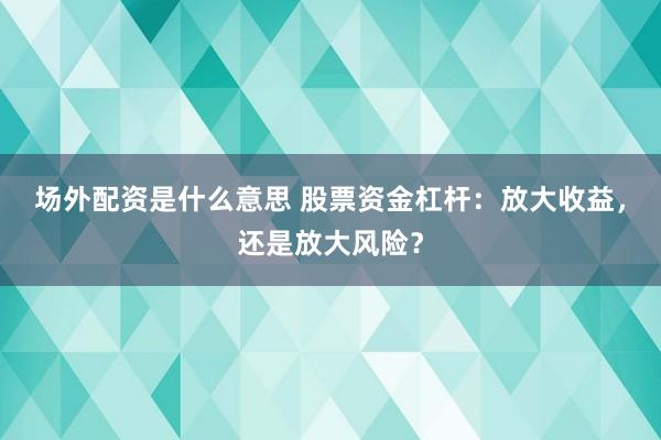 场外配资是什么意思 股票资金杠杆：放大收益，还是放大风险？