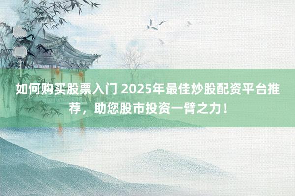 如何购买股票入门 2025年最佳炒股配资平台推荐，助您股市投资一臂之力！