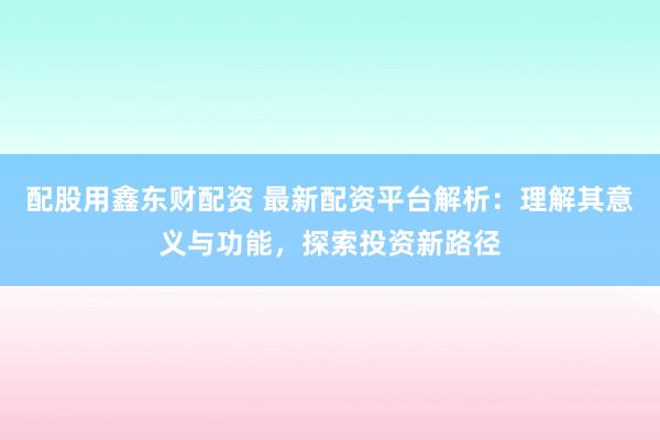 配股用鑫东财配资 最新配资平台解析：理解其意义与功能，探索投资新路径