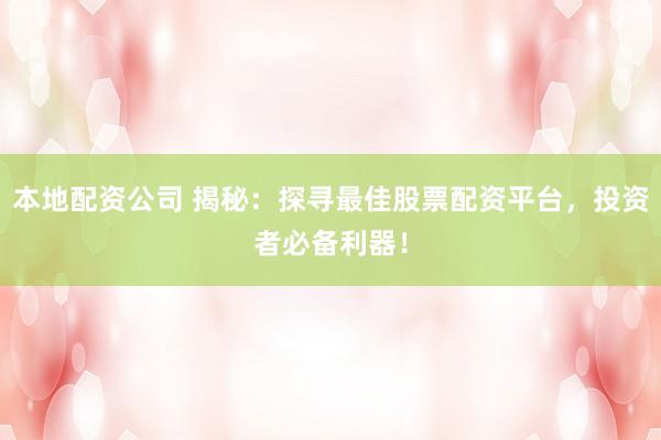 本地配资公司 揭秘：探寻最佳股票配资平台，投资者必备利器！