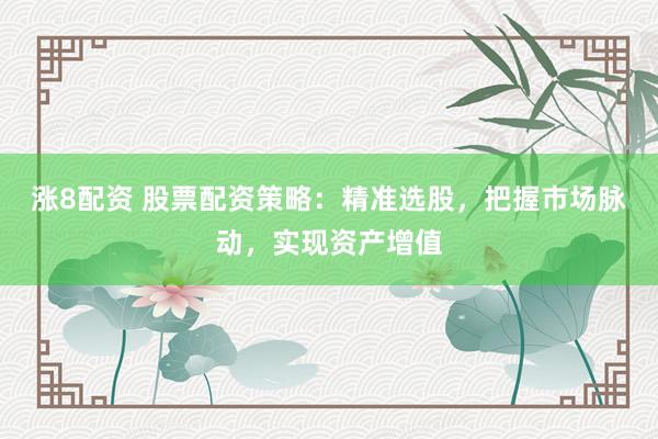 涨8配资 股票配资策略：精准选股，把握市场脉动，实现资产增值