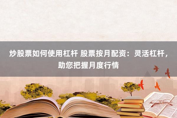 炒股票如何使用杠杆 股票按月配资：灵活杠杆，助您把握月度行情