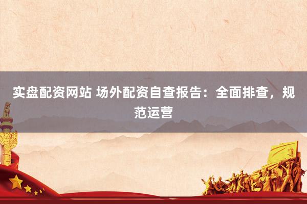 实盘配资网站 场外配资自查报告：全面排查，规范运营