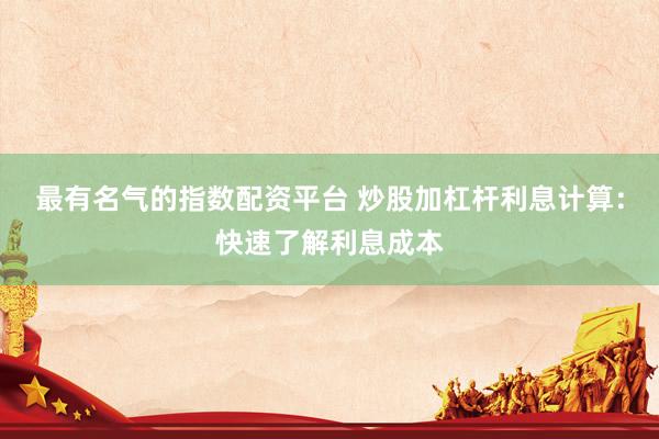 最有名气的指数配资平台 炒股加杠杆利息计算：快速了解利息成本