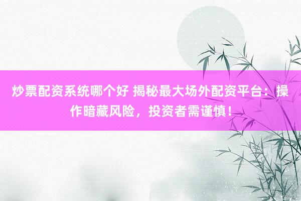 炒票配资系统哪个好 揭秘最大场外配资平台：操作暗藏风险，投资者需谨慎！