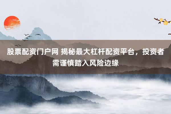 股票配资门户网 揭秘最大杠杆配资平台，投资者需谨慎踏入风险边缘