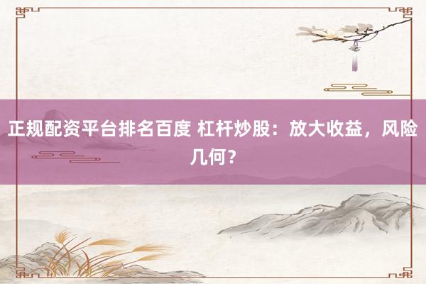 正规配资平台排名百度 杠杆炒股：放大收益，风险几何？