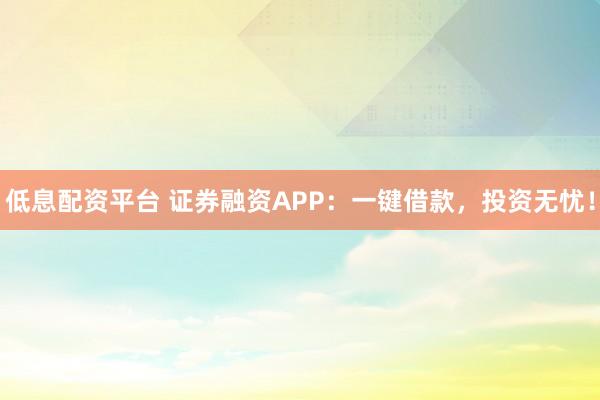 低息配资平台 证券融资APP：一键借款，投资无忧！