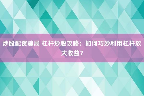 炒股配资骗局 杠杆炒股攻略：如何巧妙利用杠杆放大收益？