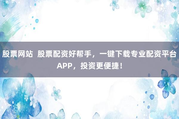股票网站  股票配资好帮手，一键下载专业配资平台APP，投资更便捷！
