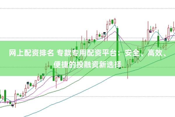 网上配资排名 专款专用配资平台：安全、高效、便捷的投融资新选择