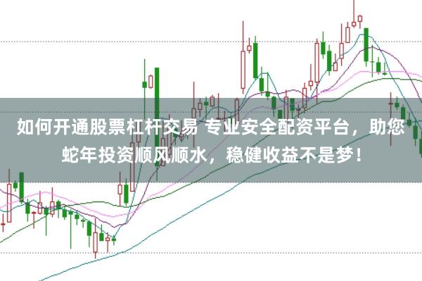 如何开通股票杠杆交易 专业安全配资平台，助您蛇年投资顺风顺水，稳健收益不是梦！