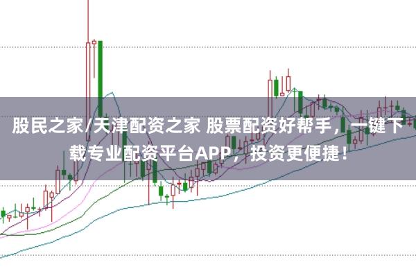 股民之家/天津配资之家 股票配资好帮手，一键下载专业配资平台APP，投资更便捷！