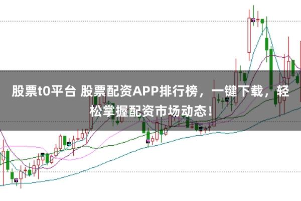 股票t0平台 股票配资APP排行榜，一键下载，轻松掌握配资市场动态！