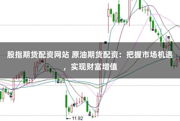 股指期货配资网站 原油期货配资：把握市场机遇，实现财富增值