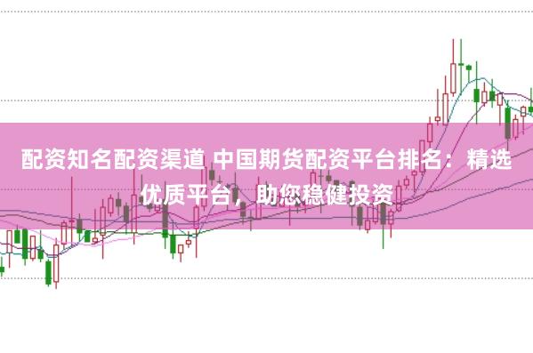 配资知名配资渠道 中国期货配资平台排名：精选优质平台，助您稳健投资