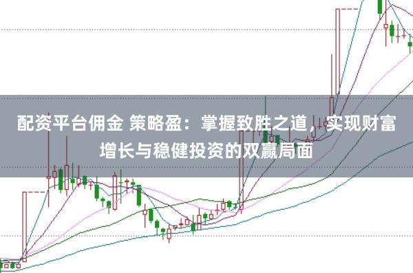 配资平台佣金 策略盈：掌握致胜之道，实现财富增长与稳健投资的双赢局面