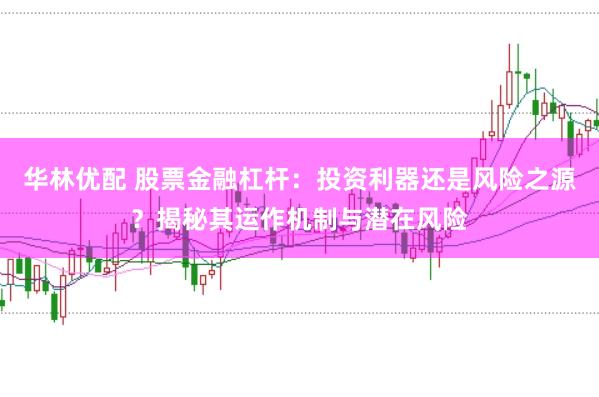 华林优配 股票金融杠杆：投资利器还是风险之源？揭秘其运作机制与潜在风险