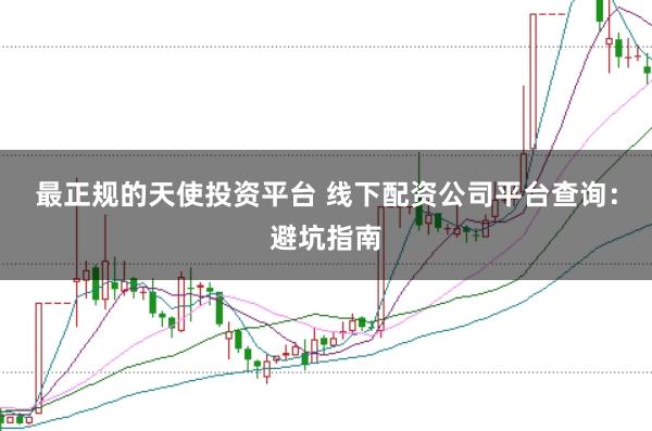最正规的天使投资平台 线下配资公司平台查询：避坑指南