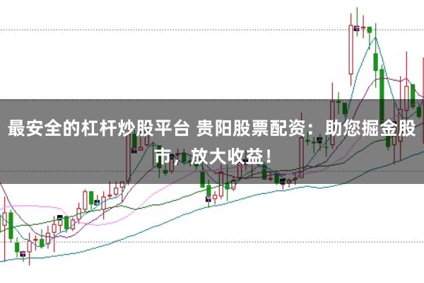 最安全的杠杆炒股平台 贵阳股票配资：助您掘金股市，放大收益！