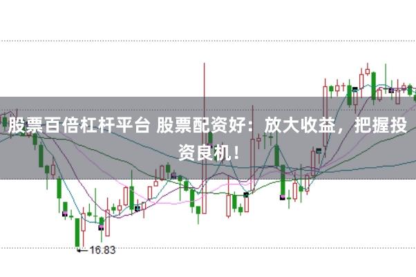 股票百倍杠杆平台 股票配资好：放大收益，把握投资良机！