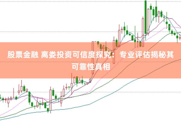 股票金融 离娄投资可信度探究：专业评估揭秘其可靠性真相