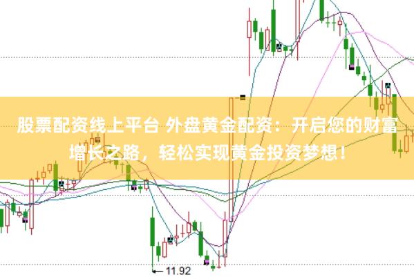 股票配资线上平台 外盘黄金配资：开启您的财富增长之路，轻松实现黄金投资梦想！