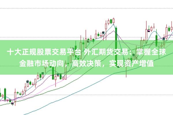 十大正规股票交易平台 外汇期货交易：掌握全球金融市场动向，高效决策，实现资产增值