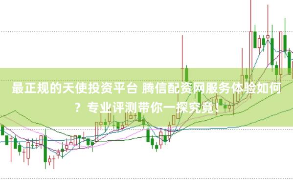最正规的天使投资平台 腾信配资网服务体验如何？专业评测带你一探究竟！