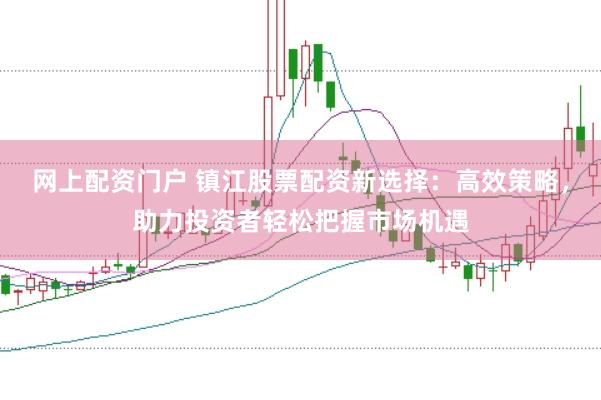 网上配资门户 镇江股票配资新选择：高效策略，助力投资者轻松把握市场机遇