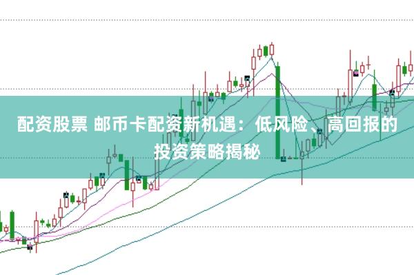 配资股票 邮币卡配资新机遇：低风险、高回报的投资策略揭秘