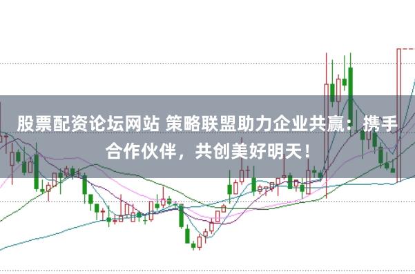 股票配资论坛网站 策略联盟助力企业共赢：携手合作伙伴，共创美好明天！