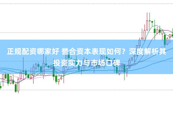 正规配资哪家好 誉合资本表现如何？深度解析其投资实力与市场口碑