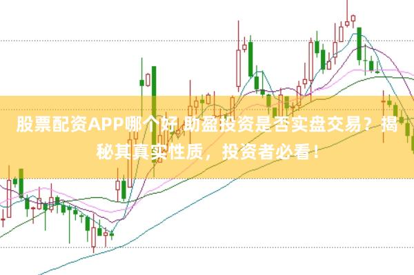股票配资APP哪个好 助盈投资是否实盘交易？揭秘其真实性质，投资者必看！