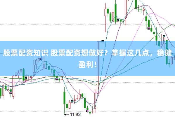 股票配资知识 股票配资想做好？掌握这几点，稳健盈利！