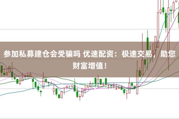 参加私募建仓会受骗吗 优速配资：极速交易，助您财富增值！