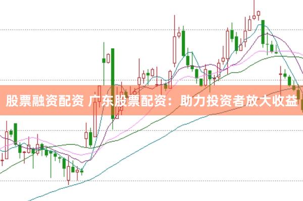 股票融资配资 广东股票配资：助力投资者放大收益