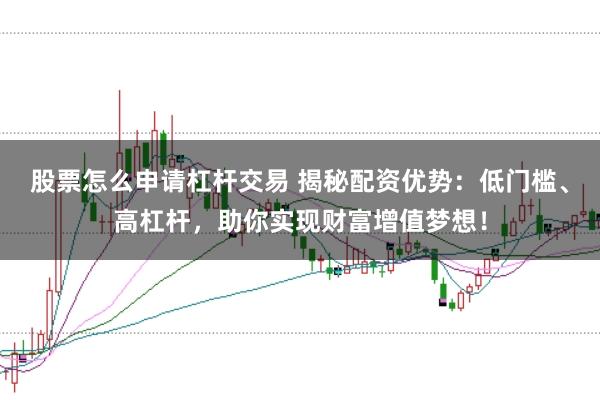 股票怎么申请杠杆交易 揭秘配资优势：低门槛、高杠杆，助你实现财富增值梦想！