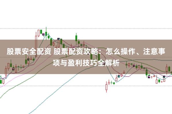 股票安全配资 股票配资攻略：怎么操作、注意事项与盈利技巧全解析