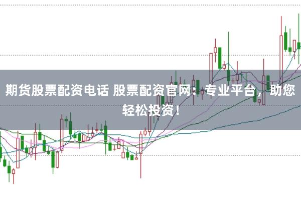 期货股票配资电话 股票配资官网：专业平台，助您轻松投资！
