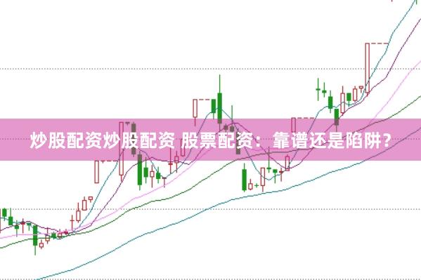 炒股配资炒股配资 股票配资：靠谱还是陷阱？