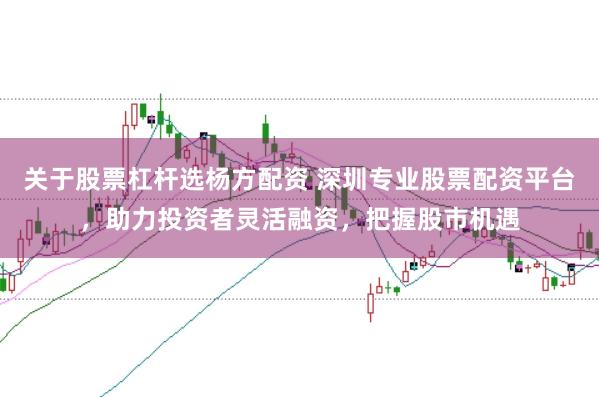 关于股票杠杆选杨方配资 深圳专业股票配资平台，助力投资者灵活融资，把握股市机遇