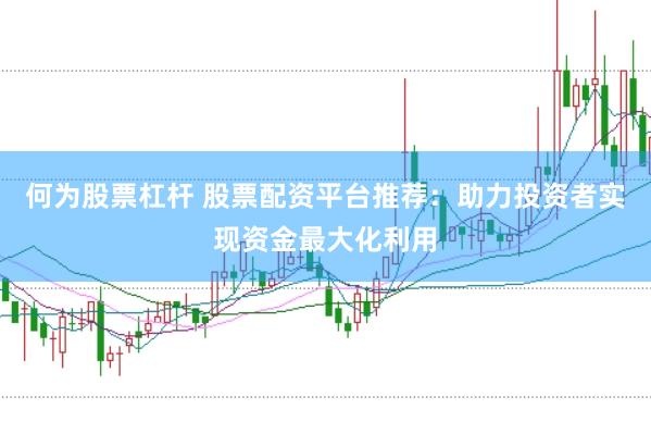 何为股票杠杆 股票配资平台推荐：助力投资者实现资金最大化利用