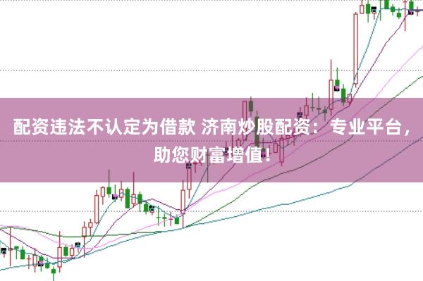 配资违法不认定为借款 济南炒股配资：专业平台，助您财富增值！