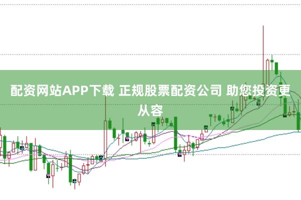 配资网站APP下载 正规股票配资公司 助您投资更从容