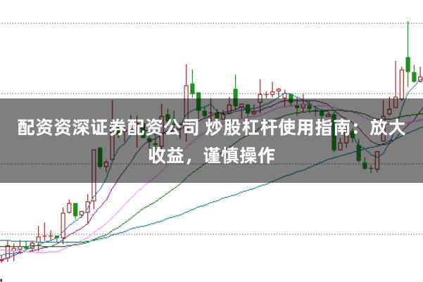 配资资深证券配资公司 炒股杠杆使用指南：放大收益，谨慎操作