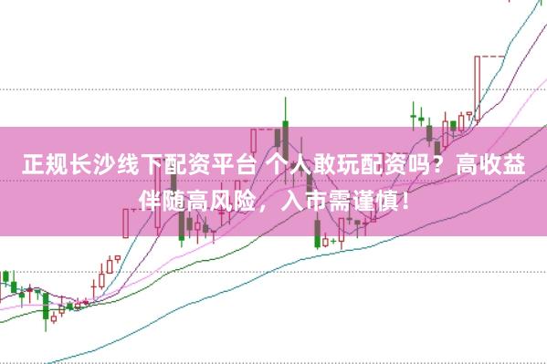 正规长沙线下配资平台 个人敢玩配资吗？高收益伴随高风险，入市需谨慎！