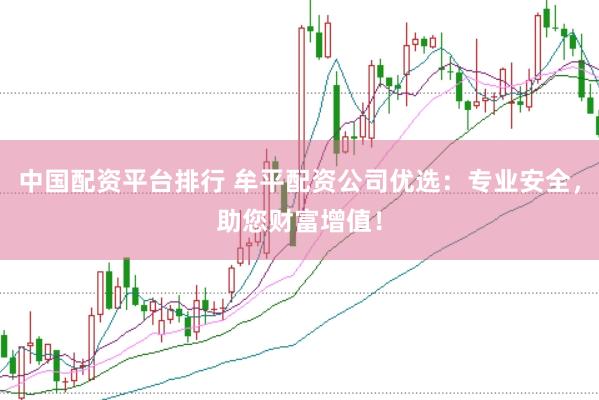 中国配资平台排行 牟平配资公司优选：专业安全，助您财富增值！