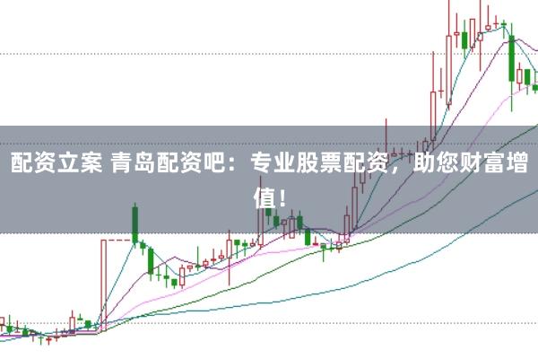 配资立案 青岛配资吧：专业股票配资，助您财富增值！
