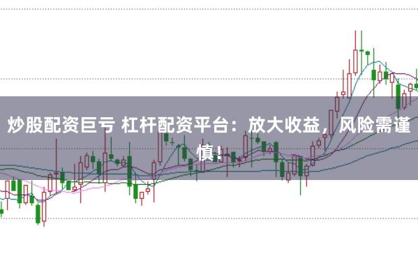炒股配资巨亏 杠杆配资平台：放大收益，风险需谨慎！